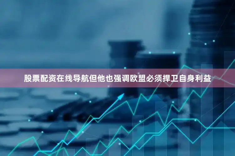 股票配资在线导航但他也强调欧盟必须捍卫自身利益