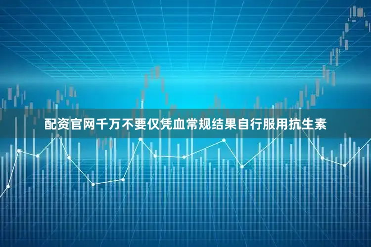 配资官网千万不要仅凭血常规结果自行服用抗生素
