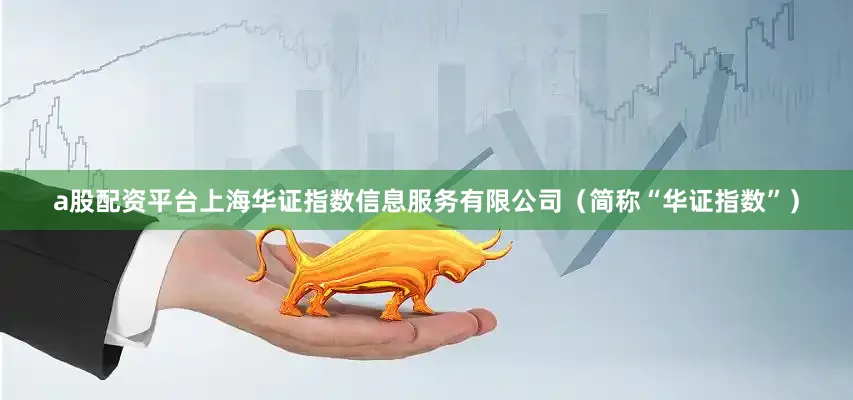 a股配资平台上海华证指数信息服务有限公司（简称“华证指数”）