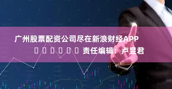 广州股票配资公司尽在新浪财经APP            						责任编辑：卢昱君