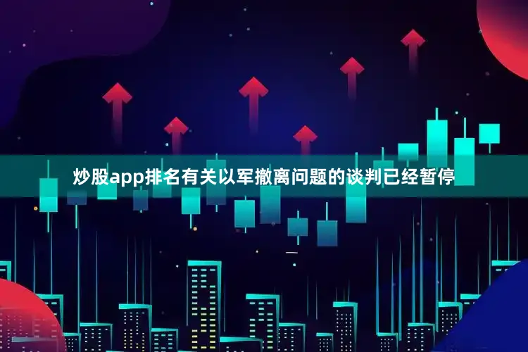 炒股app排名有关以军撤离问题的谈判已经暂停