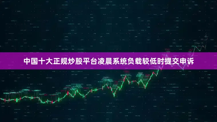 中国十大正规炒股平台凌晨系统负载较低时提交申诉