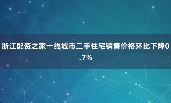 浙江配资之家一线城市二手住宅销售价格环比下降0.7%