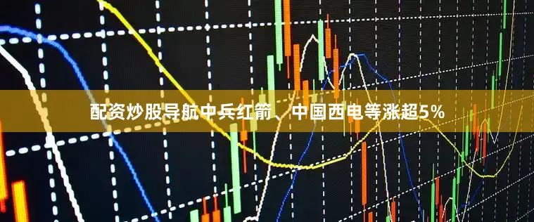 配资炒股导航中兵红箭、中国西电等涨超5%