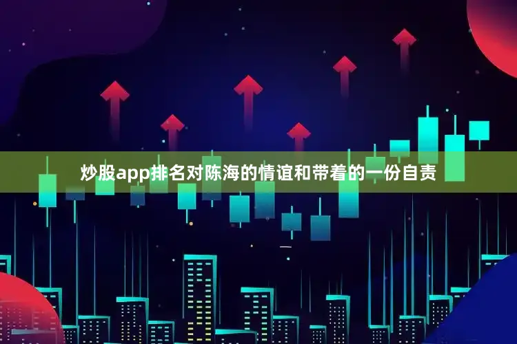 炒股app排名对陈海的情谊和带着的一份自责