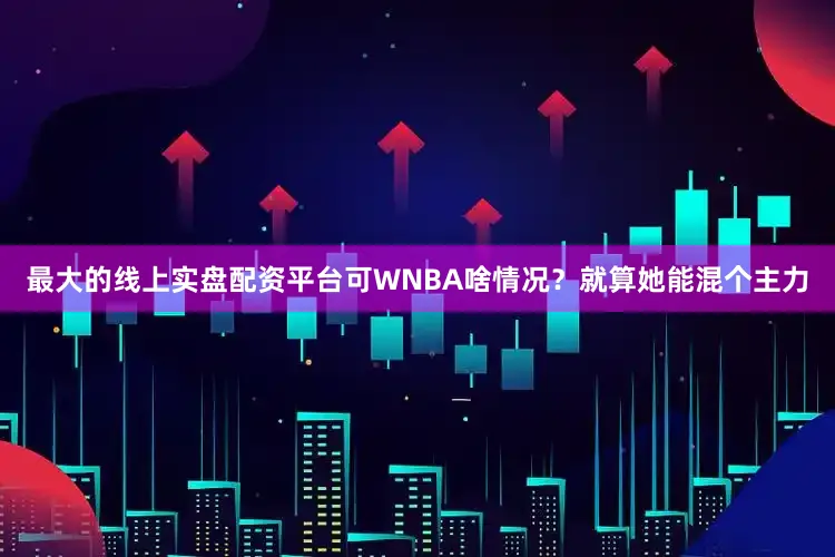 最大的线上实盘配资平台可WNBA啥情况？就算她能混个主力