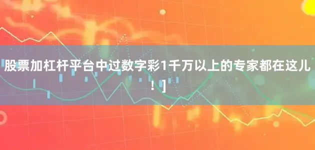 股票加杠杆平台中过数字彩1千万以上的专家都在这儿！]