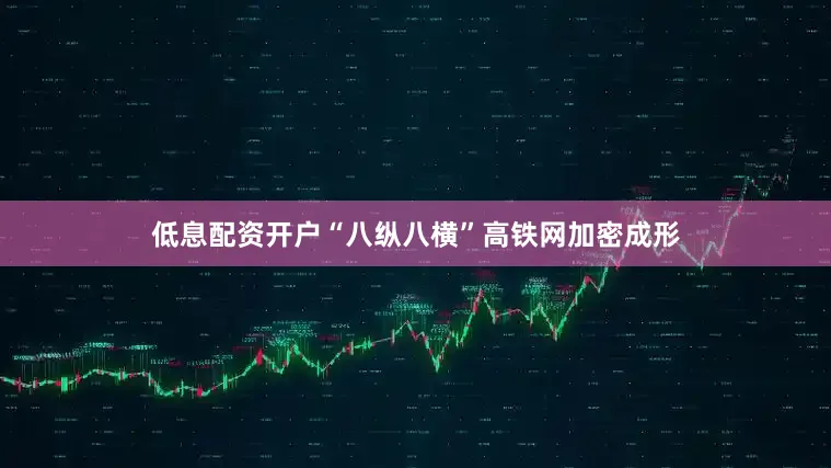 低息配资开户“八纵八横”高铁网加密成形