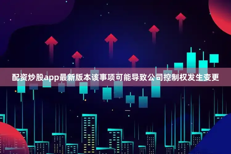 配资炒股app最新版本该事项可能导致公司控制权发生变更