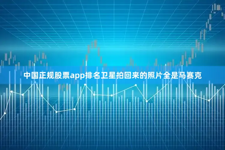 中国正规股票app排名卫星拍回来的照片全是马赛克