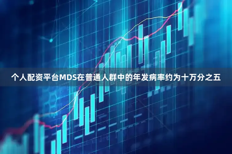 个人配资平台MDS在普通人群中的年发病率约为十万分之五