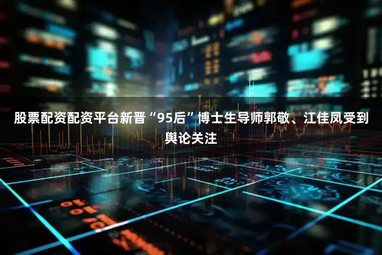 股票配资配资平台新晋“95后”博士生导师郭敬、江佳凤受到舆论关注