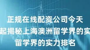 正规在线配资公司今天咱们一起揭秘上海澳洲留学界的实力排名
