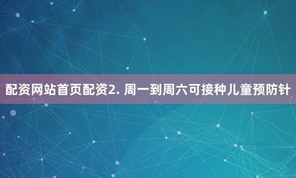 配资网站首页配资2. 周一到周六可接种儿童预防针